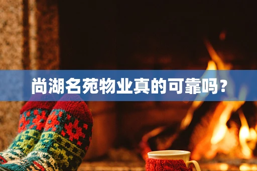 尚湖名苑物业真的可靠吗？
