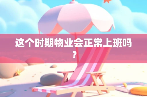 这个时期物业会正常上班吗？
