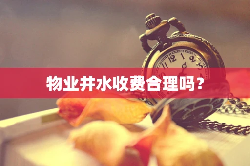 物业井水收费合理吗？
