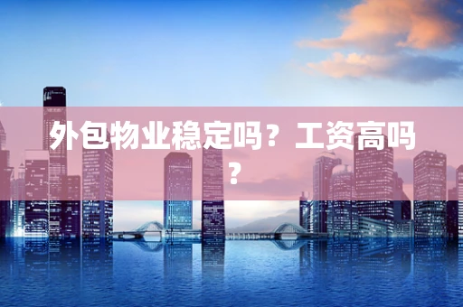 外包物业稳定吗？工资高吗？