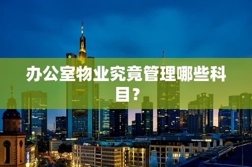 办公室物业究竟管理哪些科目？