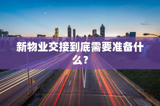 新物业交接到底需要准备什么？