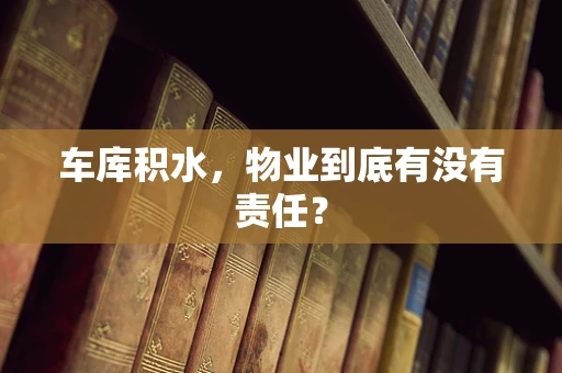 车库积水，物业到底有没有责任？