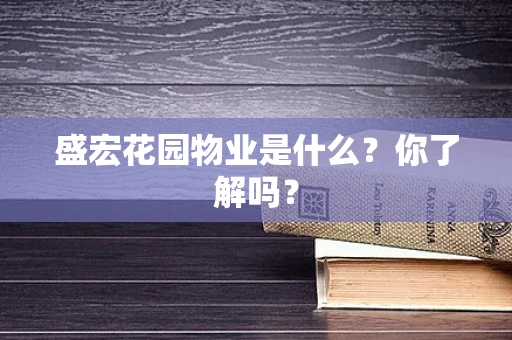 盛宏花园物业是什么？你了解吗？