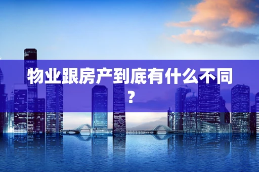 物业跟房产到底有什么不同？
