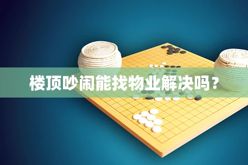 楼顶吵闹能找物业解决吗？