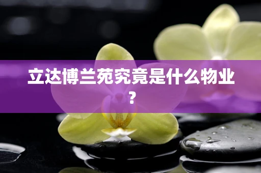 立达博兰苑究竟是什么物业？