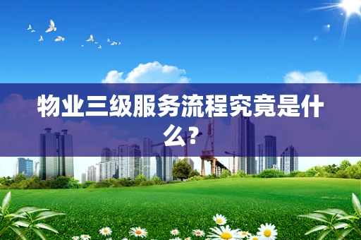 物业三级服务流程究竟是什么？