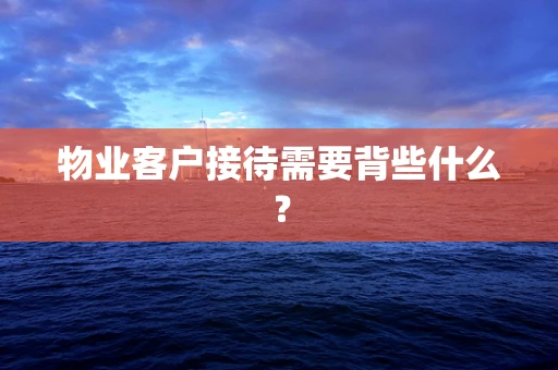 物业客户接待需要背些什么？