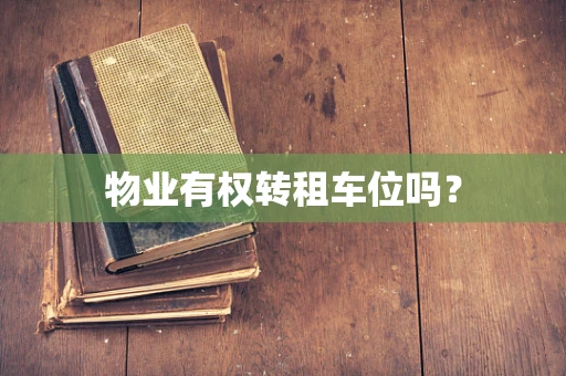 物业有权转租车位吗？