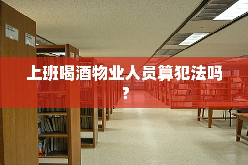 上班喝酒物业人员算犯法吗？