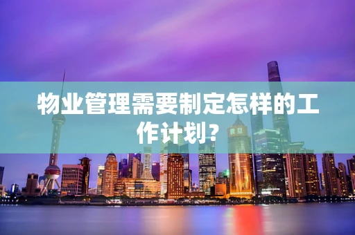 物业管理需要制定怎样的工作计划？