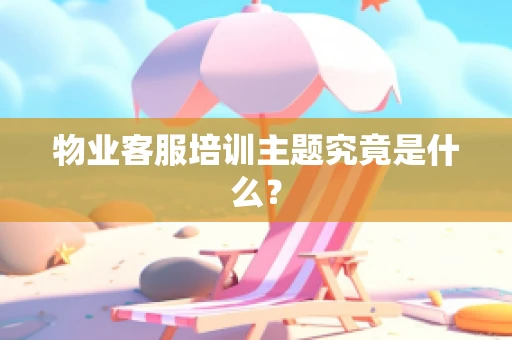 物业客服培训主题究竟是什么？