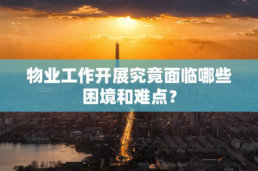 物业工作开展究竟面临哪些困境和难点？