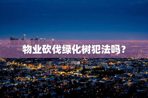 物业砍伐绿化树犯法吗？