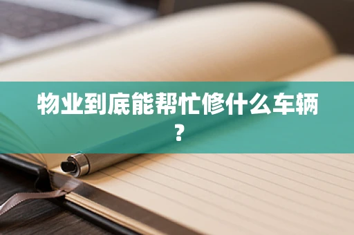 物业到底能帮忙修什么车辆？