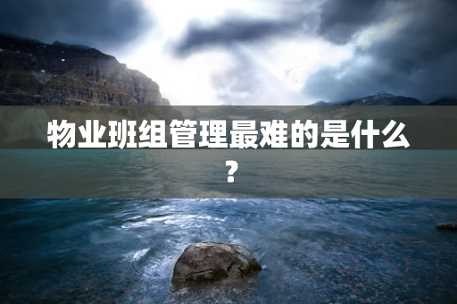 物业班组管理最难的是什么？
