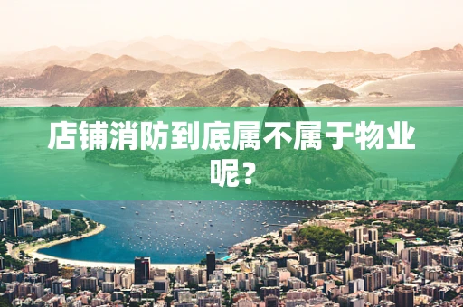 店铺消防到底属不属于物业呢？