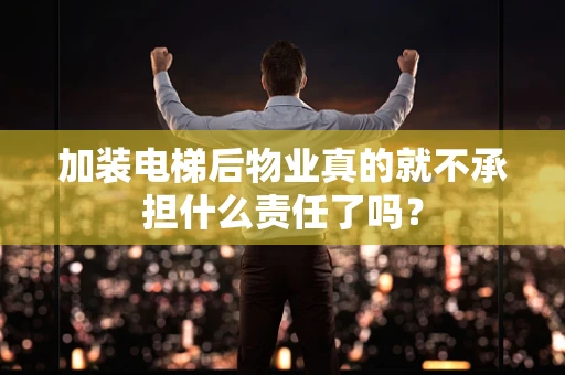加装电梯后物业真的就不承担什么责任了吗？