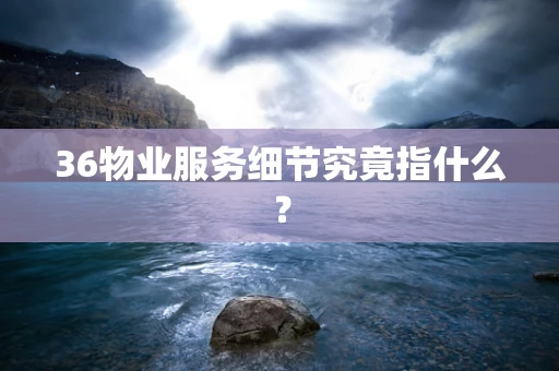 36物业服务细节究竟指什么？