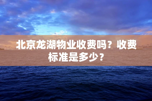 北京龙湖物业收费吗？收费标准是多少？