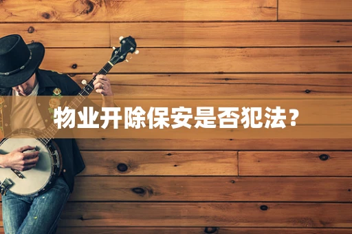物业开除保安是否犯法？