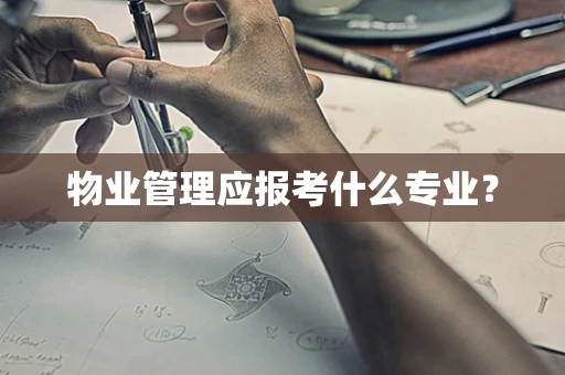 物业管理应报考什么专业？