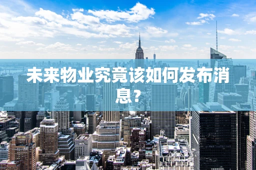 未来物业究竟该如何发布消息？