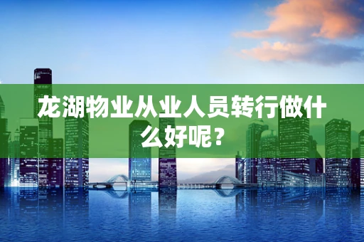 龙湖物业从业人员转行做什么好呢？
