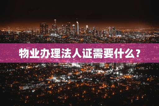 物业办理法人证需要什么？