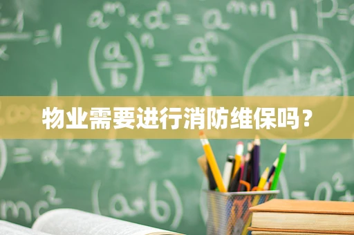 物业需要进行消防维保吗？