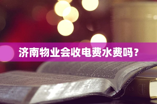 济南物业会收电费水费吗？