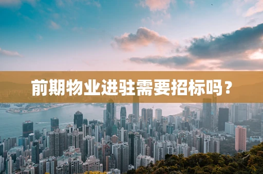 前期物业进驻需要招标吗？
