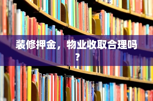 装修押金，物业收取合理吗？