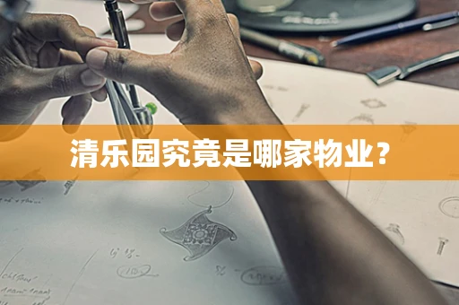 清乐园究竟是哪家物业？