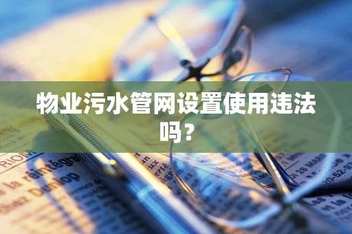 物业污水管网设置使用违法吗？
