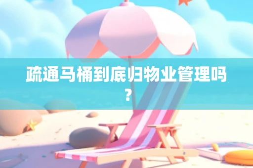 疏通马桶到底归物业管理吗？