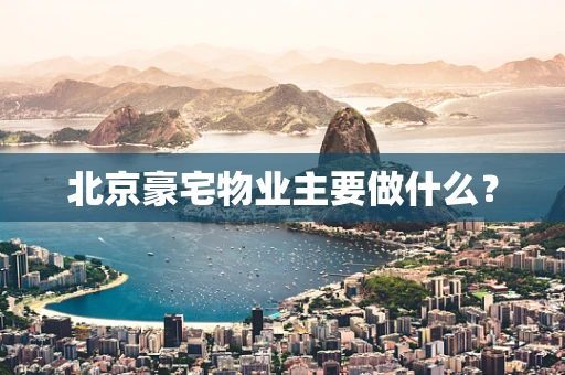 北京豪宅物业主要做什么？