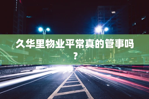 久华里物业平常真的管事吗？