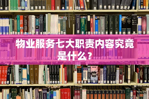 物业服务七大职责内容究竟是什么？