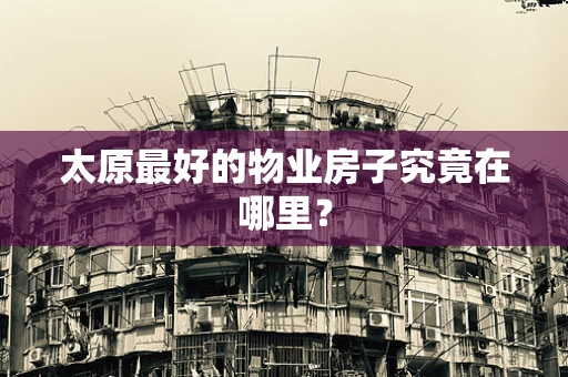 太原最好的物业房子究竟在哪里？
