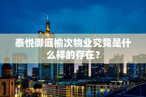泰悦御庭榆次物业究竟是什么样的存在？
