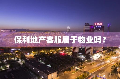 保利地产客服属于物业吗？