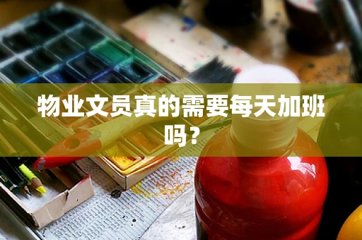 物业文员真的需要每天加班吗？