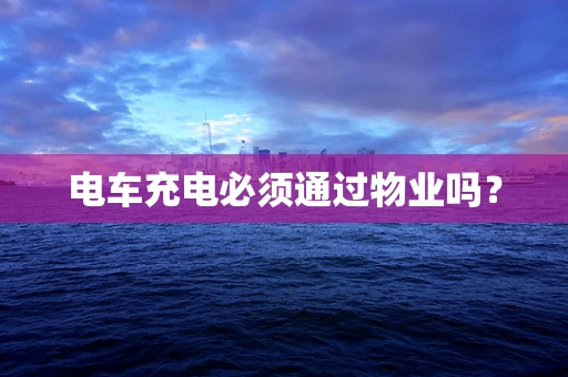 电车充电必须通过物业吗？