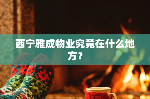 西宁雅成物业究竟在什么地方？