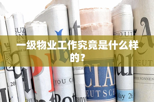 一级物业工作究竟是什么样的？