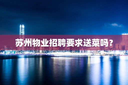 苏州物业招聘要求送菜吗？