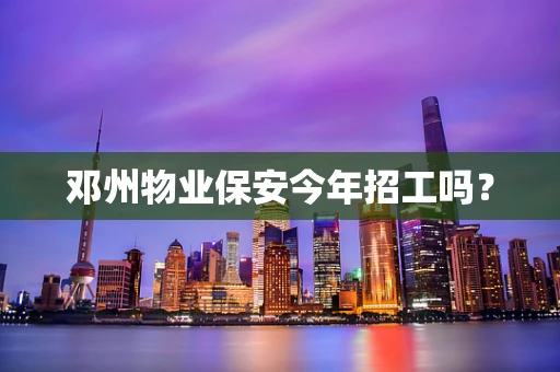邓州物业保安今年招工吗？