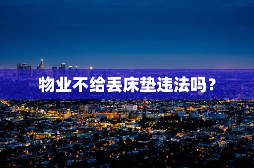 物业不给丢床垫违法吗？